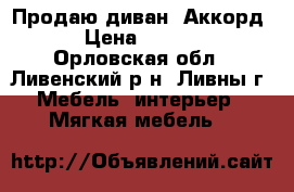 Продаю диван “Аккорд“ › Цена ­ 7 000 - Орловская обл., Ливенский р-н, Ливны г. Мебель, интерьер » Мягкая мебель   